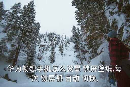 華為暢想手機怎么設(shè)置 鎖屏壁紙,每次 鎖屏都 自動 切換,