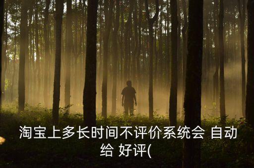  淘寶上多長時間不評價系統會 自動給 好評(