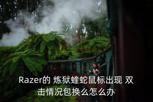 Razer的 煉獄蝰蛇鼠標(biāo)出現(xiàn) 雙擊情況包換么怎么辦