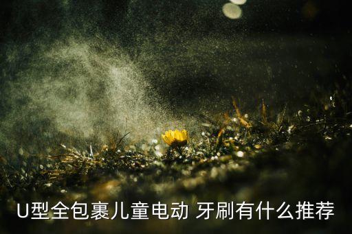 U型全包裹兒童電動 牙刷有什么推薦