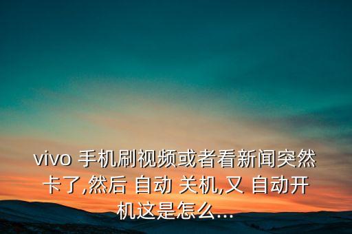vivo 手機(jī)刷視頻或者看新聞突然卡了,然后 自動(dòng) 關(guān)機(jī),又 自動(dòng)開(kāi)機(jī)這是怎么...