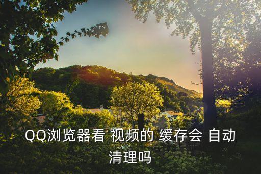 QQ瀏覽器看 視頻的 緩存會 自動清理嗎