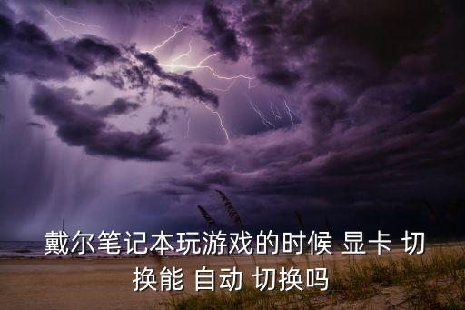  戴爾筆記本玩游戲的時(shí)候 顯卡 切換能 自動(dòng) 切換嗎