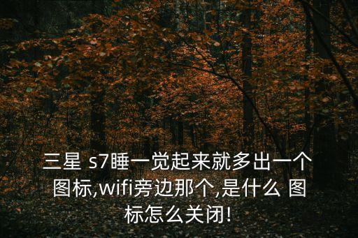  三星 s7睡一覺起來就多出一個 圖標,wifi旁邊那個,是什么 圖標怎么關閉!
