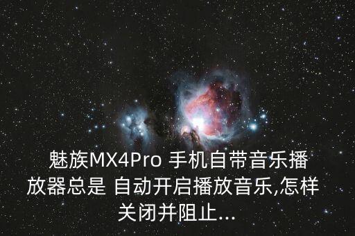  魅族MX4Pro 手機自帶音樂播放器總是 自動開啟播放音樂,怎樣 關(guān)閉并阻止...