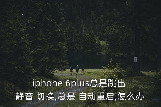 iphone 6plus總是跳出 靜音 切換,總是 自動(dòng)重啟,怎么辦