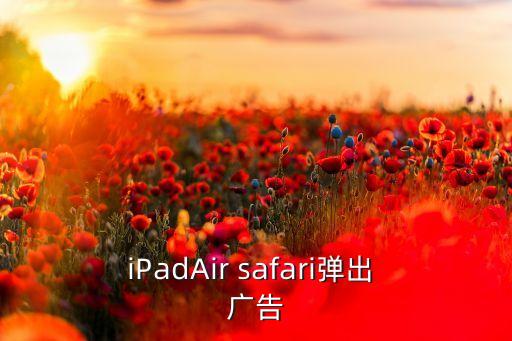safari自動(dòng)跳出廣告,阻止瀏覽器彈出網(wǎng)頁(yè)廣告