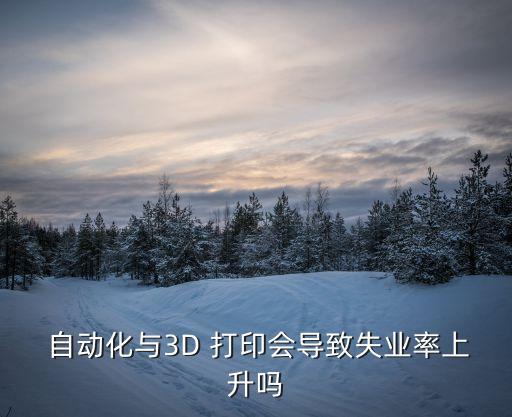  自動化與3D 打印會導(dǎo)致失業(yè)率上升嗎