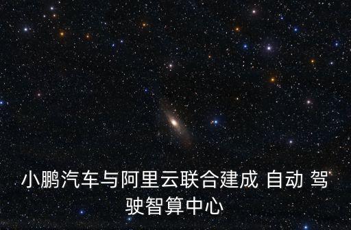 小鵬汽車與阿里云聯(lián)合建成 自動(dòng) 駕駛智算中心