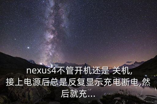  nexus4不管開機還是 關機,接上電源后總是反復顯示充電斷電,然后就充...