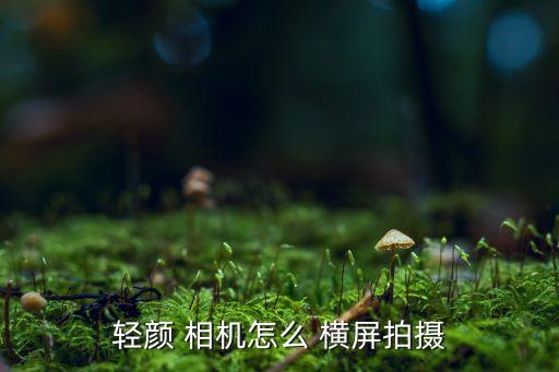 輕顏 相機怎么 橫屏拍攝