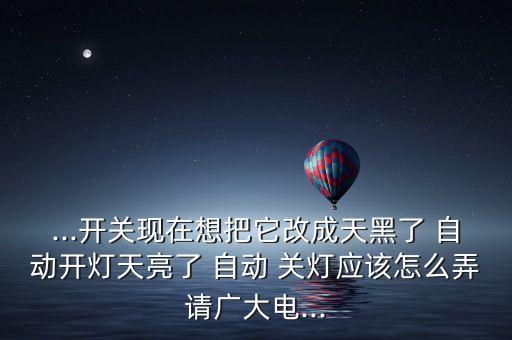...開關(guān)現(xiàn)在想把它改成天黑了 自動開燈天亮了 自動 關(guān)燈應(yīng)該怎么弄請廣大電...