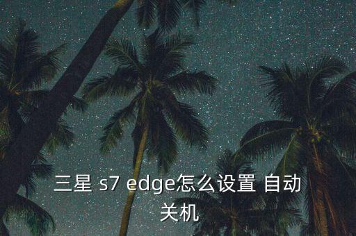 三星 s7 edge怎么設(shè)置 自動 關(guān)機