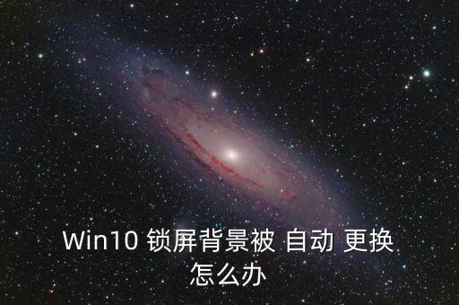 Win10 鎖屏背景被 自動 更換怎么辦