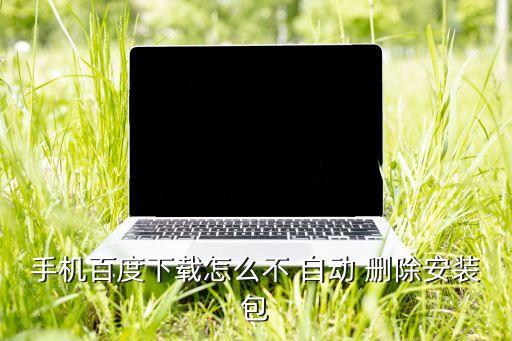 手機(jī)百度下載怎么不 自動(dòng) 刪除安裝包