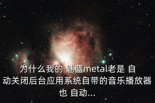 為什么我的 魅藍(lán)metal老是 自動關(guān)閉后臺應(yīng)用系統(tǒng)自帶的音樂播放器也 自動...