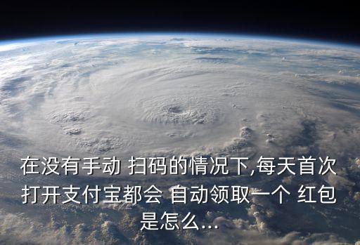 在沒有手動(dòng) 掃碼的情況下,每天首次打開支付寶都會(huì) 自動(dòng)領(lǐng)取一個(gè) 紅包是怎么...