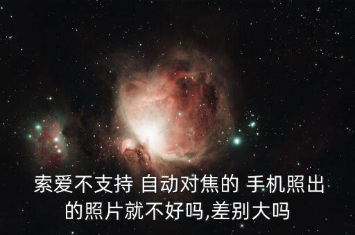  索愛(ài)不支持 自動(dòng)對(duì)焦的 手機(jī)照出的照片就不好嗎,差別大嗎
