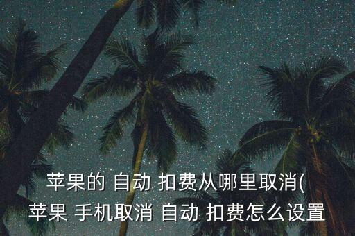 蘋果的 自動 扣費從哪里取消( 蘋果 手機取消 自動 扣費怎么設置