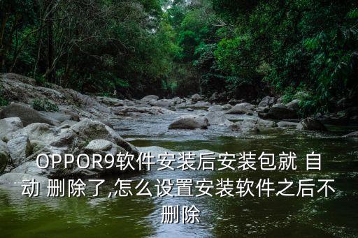 OPPOR9軟件安裝后安裝包就 自動(dòng) 刪除了,怎么設(shè)置安裝軟件之后不 刪除