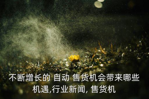 不斷增長的 自動 售貨機會帶來哪些機遇,行業(yè)新聞, 售貨機