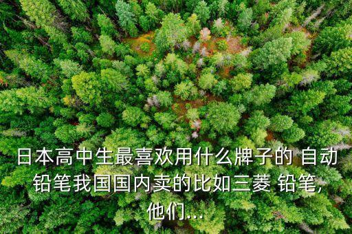 日本高中生最喜歡用什么牌子的 自動(dòng) 鉛筆我國(guó)國(guó)內(nèi)賣的比如三菱 鉛筆,他們...
