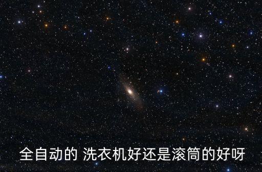  全自動(dòng)的 洗衣機(jī)好還是滾筒的好呀