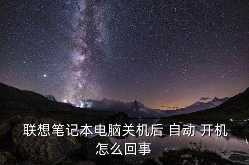  聯(lián)想筆記本電腦關(guān)機后 自動 開機怎么回事