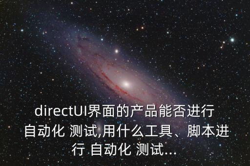 directUI界面的產(chǎn)品能否進(jìn)行 自動(dòng)化 測試,用什么工具、腳本進(jìn)行 自動(dòng)化 測試...