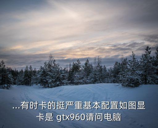 ...有時(shí)卡的挺嚴(yán)重基本配置如圖顯卡是 gtx960請(qǐng)問(wèn)電腦