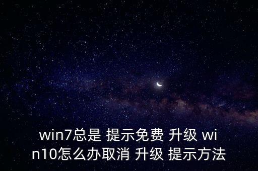 win7總是 提示免費 升級 win10怎么辦取消 升級 提示方法