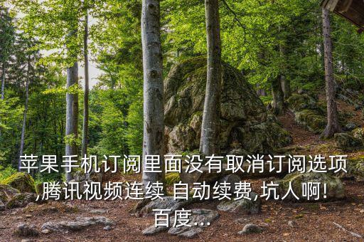  蘋果手機訂閱里面沒有取消訂閱選項,騰訊視頻連續(xù) 自動續(xù)費,坑人啊!百度...