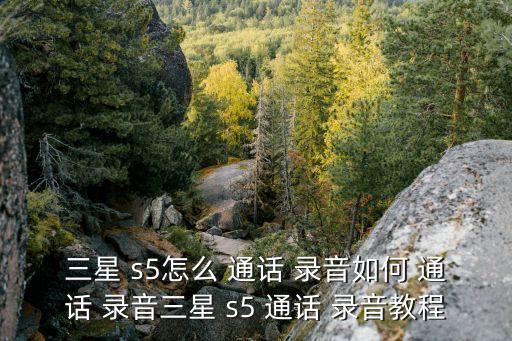 三星 s5怎么 通話 錄音如何 通話 錄音三星 s5 通話 錄音教程