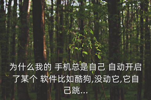 為什么我的 手機總是自己 自動開啟了某個 軟件比如酷狗,沒動它,它自己跳...