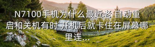 N7100手機為什么最近老 自動重啟和關機有時 開機后就卡住在屏幕哪里連...