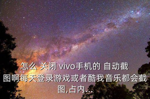 怎么 關(guān)閉 vivo手機(jī)的 自動(dòng)截圖啊每天登錄游戲或者酷我音樂都會(huì)截圖,占內(nèi)...