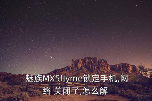  魅族MX5flyme鎖定手機(jī),網(wǎng)絡(luò) 關(guān)閉了,怎么解