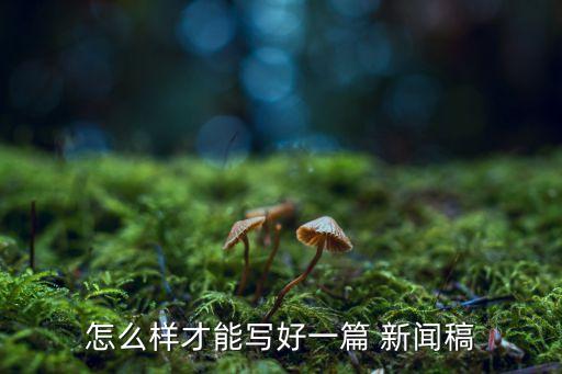 怎么樣才能寫好一篇 新聞稿