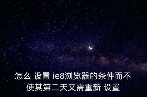 怎么 設(shè)置 ie8瀏覽器的條件而不使其第二天又需重新 設(shè)置