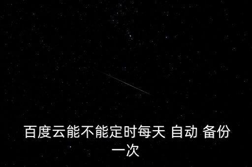  百度云能不能定時(shí)每天 自動(dòng) 備份一次