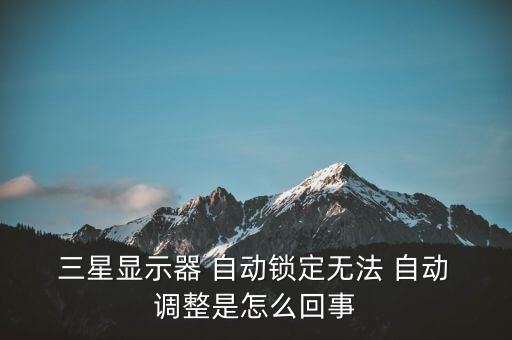  三星顯示器 自動(dòng)鎖定無法 自動(dòng) 調(diào)整是怎么回事