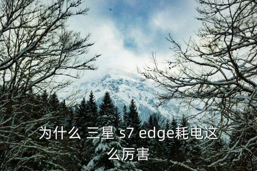 為什么 三星 s7 edge耗電這么厲害