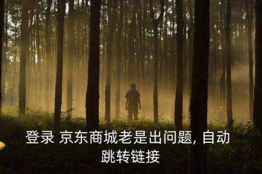 登錄 京東商城老是出問(wèn)題, 自動(dòng) 跳轉(zhuǎn)鏈接