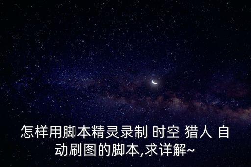 怎樣用腳本精靈錄制 時(shí)空 獵人 自動刷圖的腳本,求詳解~