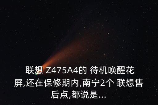  聯(lián)想 Z475A4的 待機(jī)喚醒花屏,還在保修期內(nèi),南寧2個(gè) 聯(lián)想售后點(diǎn),都說(shuō)是...