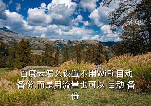 百度云怎么設(shè)置不用WiFi 自動(dòng) 備份,而是用流量也可以 自動(dòng) 備份