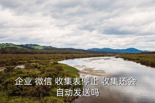 企業(yè) 微信 收集表停止 收集還會(huì) 自動(dòng)發(fā)送嗎