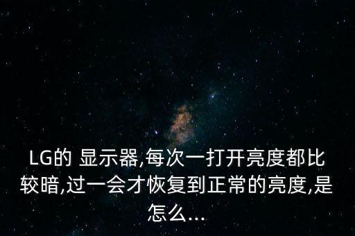 lg顯示器自動變暗,lgt710顯示器亮起顏色變差是正常的