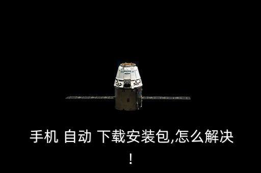  手機(jī) 自動(dòng) 下載安裝包,怎么解決!