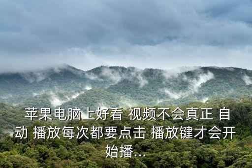  蘋果電腦上好看 視頻不會真正 自動 播放每次都要點(diǎn)擊 播放鍵才會開始播...